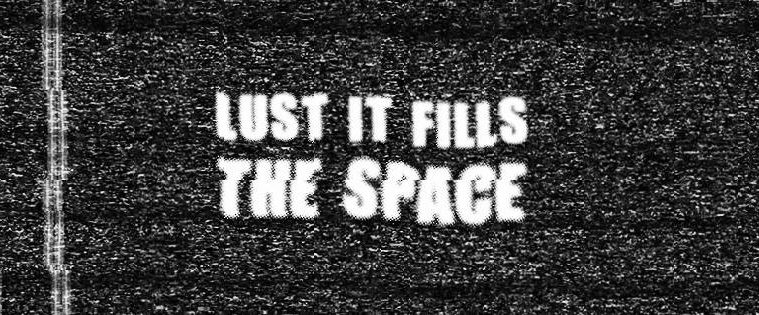 Lust it fills the space